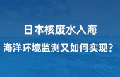 【智慧环保应用】日本核废水入海，海洋环境监测又如何实现？看完豁然开朗！