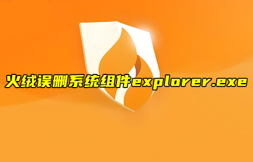 【科普视频】火绒误删系统组件explorer.exe